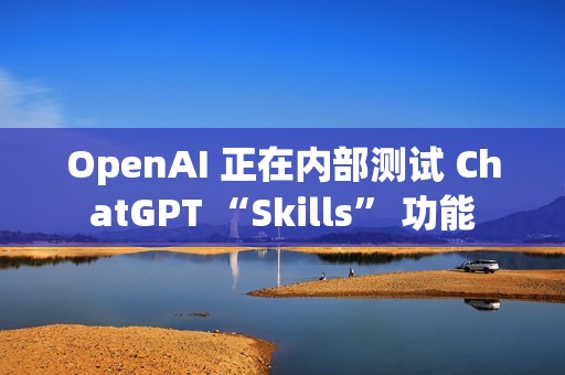 OpenAI 正在内部测试 ChatGPT “Skills” 功能