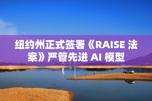纽约州正式签署《RAISE 法案》严管先进 AI 模型