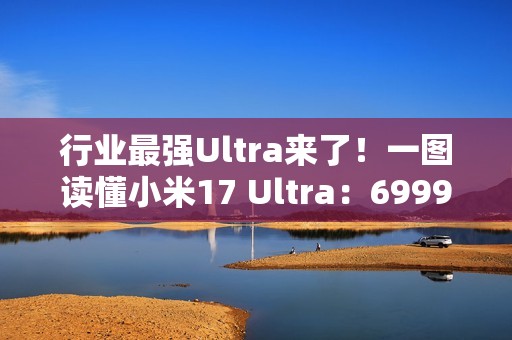 行业最强Ultra来了！一图读懂小米17 Ultra：6999元起