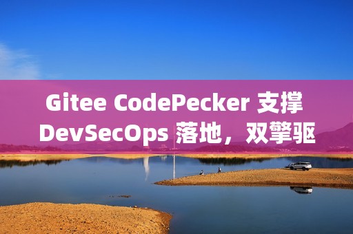 Gitee CodePecker 支撑 DevSecOps 落地，双擎驱动全链路研发安全