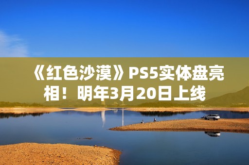 《红色沙漠》PS5实体盘亮相！明年3月20日上线