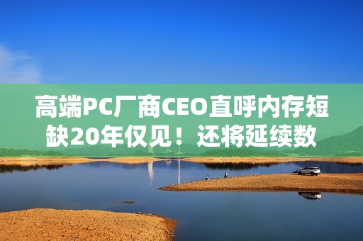 高端PC厂商CEO直呼内存短缺20年仅见！还将延续数年