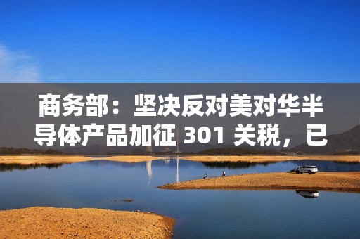 商务部：坚决反对美对华半导体产品加征 301 关税，已提出严正交涉