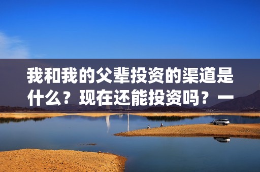 我和我的父辈投资的渠道是什么？现在还能投资吗？一份多少钱？(我和我的父辈投资方)