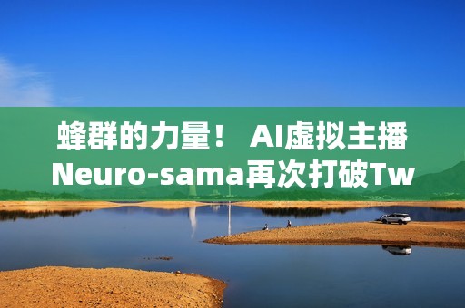 蜂群的力量！ AI虚拟主播Neuro-sama再次打破Twitch世界记录
