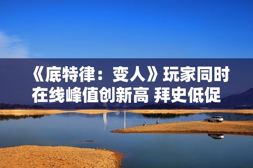 《底特律：变人》玩家同时在线峰值创新高 拜史低促销所赐