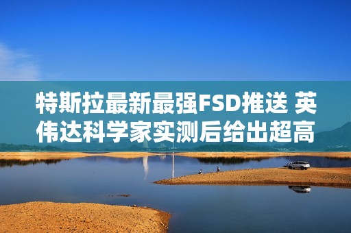 特斯拉最新最强FSD推送 英伟达科学家实测后给出超高评价