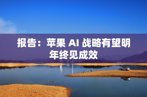 报告：苹果 AI 战略有望明年终见成效
