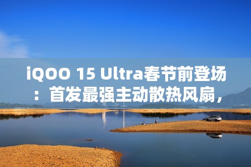 iQOO 15 Ultra春节前登场：首发最强主动散热风扇，性能比肩2nm旗舰