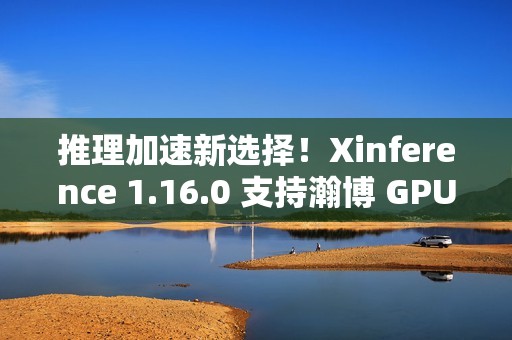 推理加速新选择！Xinference 1.16.0 支持瀚博 GPU 与持续批处理