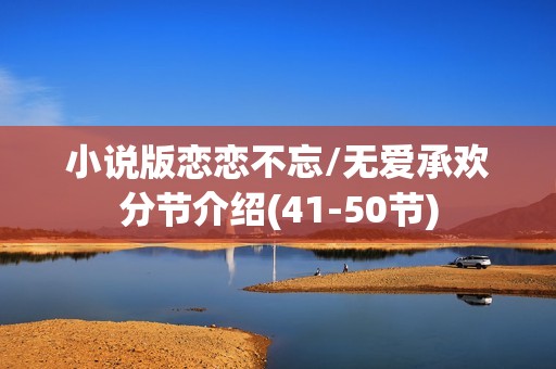 小说版恋恋不忘/无爱承欢分节介绍(41-50节)