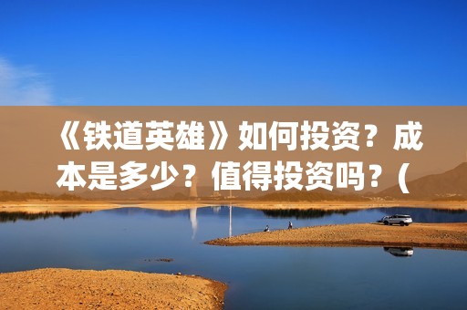 《铁道英雄》如何投资？成本是多少？值得投资吗？(铁道英雄讲的什么)