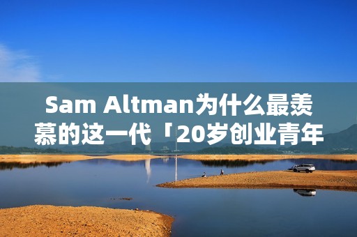 Sam Altman为什么最羡慕的这一代「20岁创业青年」？