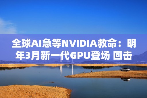 全球AI急等NVIDIA救命：明年3月新一代GPU登场 回击AI泡沫