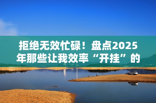 拒绝无效忙碌！盘点2025年那些让我效率“开挂”的鸿蒙应用！