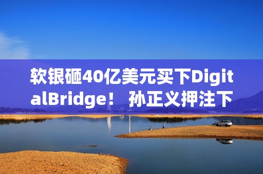 软银砸40亿美元买下DigitalBridge！ 孙正义押注下个世代AI资料中心
