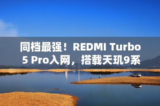 同档最强！REDMI Turbo 5 Pro入网，搭载天玑9系旗舰芯片