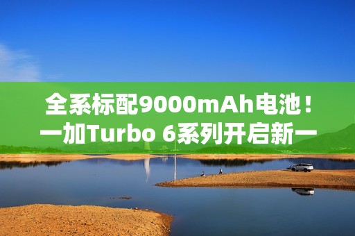 全系标配9000mAh电池！一加Turbo 6系列开启新一轮预热