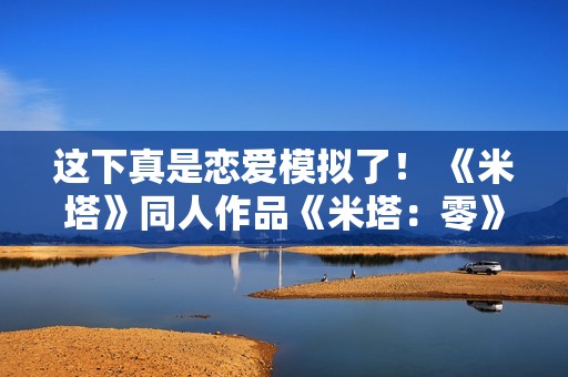 这下真是恋爱模拟了！ 《米塔》同人作品《米塔：零》测试版发布