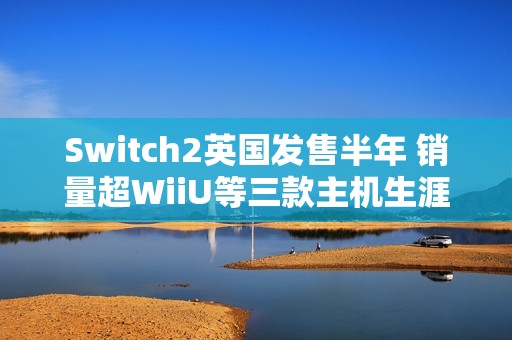 Switch2英国发售半年 销量超WiiU等三款主机生涯总和