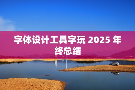 字体设计工具字玩 2025 年终总结
