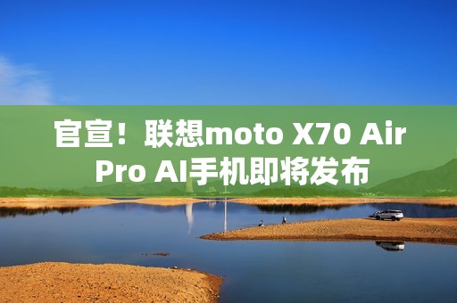 官宣！联想moto X70 Air Pro AI手机即将发布