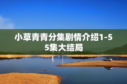 小草青青分集剧情介绍1-55集大结局