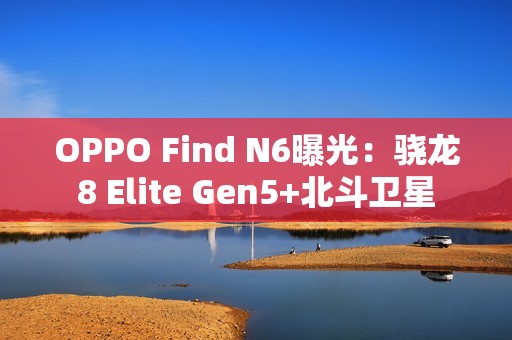 OPPO Find N6曝光：骁龙8 Elite Gen5+北斗卫星