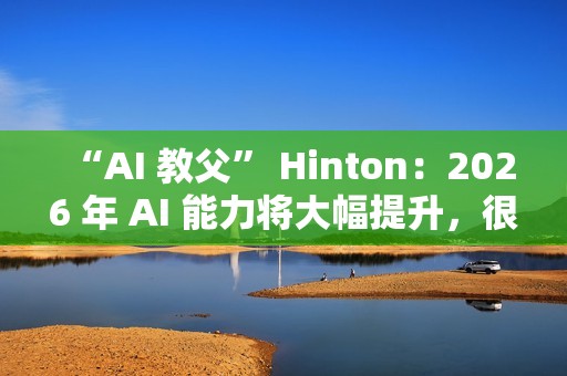 “AI 教父” Hinton：2026 年 AI 能力将大幅提升，很多工作岗位面临被取代风险