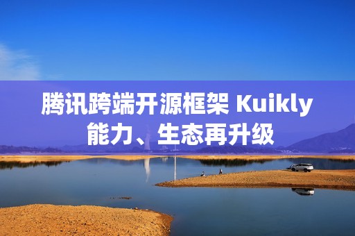 腾讯跨端开源框架 Kuikly 能力、生态再升级