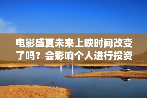 电影盛夏未来上映时间改变了吗？会影响个人进行投资吗？还有份额吗？(最新电影盛夏未来)
