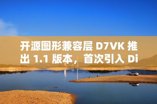 开源图形兼容层 D7VK 推出 1.1 版本，首次引入 Direct3D 6 支持