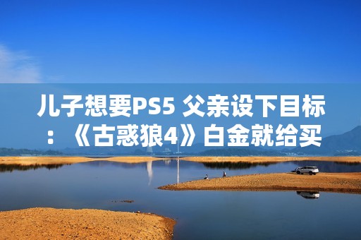 儿子想要PS5 父亲设下目标：《古惑狼4》白金就给买