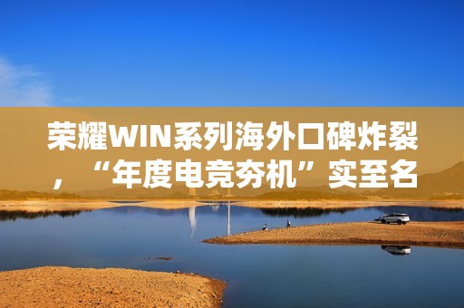 荣耀WIN系列海外口碑炸裂，“年度电竞夯机”实至名归 