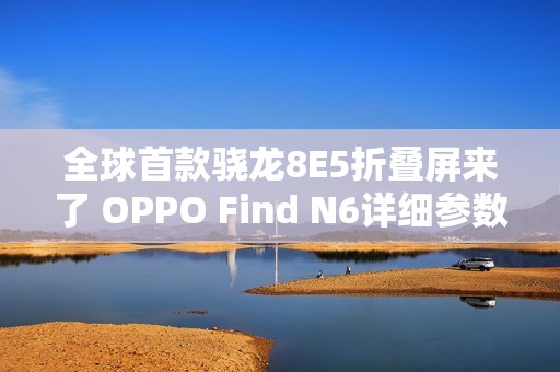 全球首款骁龙8E5折叠屏来了 OPPO Find N6详细参数出炉