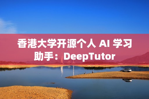 香港大学开源个人 AI 学习助手：DeepTutor