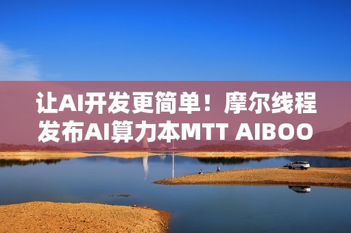 让AI开发更简单！摩尔线程发布AI算力本MTT AIBOOK