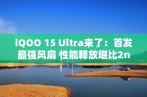 iQOO 15 Ultra来了：首发最强风扇 性能释放堪比2nm骁龙8E6