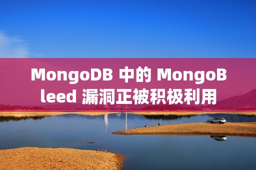 MongoDB 中的 MongoBleed 漏洞正被积极利用