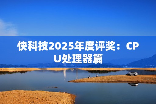 快科技2025年度评奖：CPU处理器篇