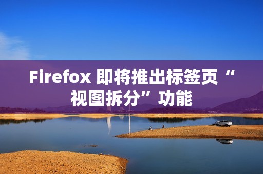 Firefox 即将推出标签页“视图拆分”功能
