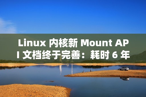 Linux 内核新 Mount API 文档终于完善：耗时 6 年才出现在 man 手册中