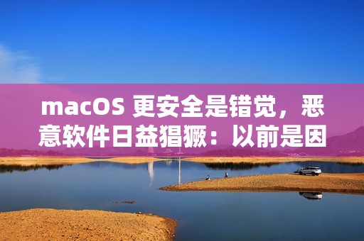macOS 更安全是错觉，恶意软件日益猖獗：以前是因为用户少黑产没兴趣