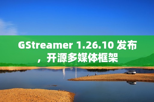 GStreamer 1.26.10 发布，开源多媒体框架