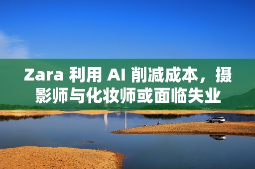 Zara 利用 AI 削减成本，摄影师与化妆师或面临失业