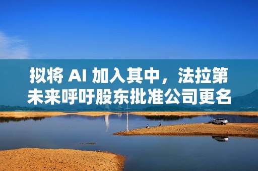 拟将 AI 加入其中，法拉第未来呼吁股东批准公司更名