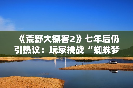《荒野大镖客2》七年后仍引热议：玩家挑战“蜘蛛梦之谜”