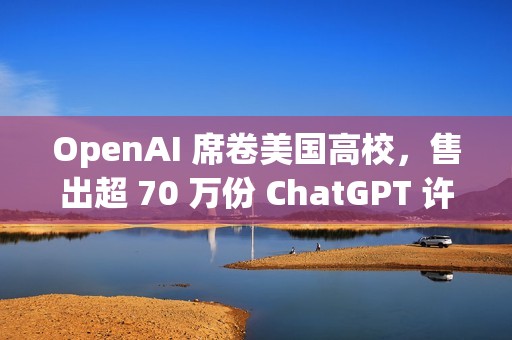 OpenAI 席卷美国高校，售出超 70 万份 ChatGPT 许可
