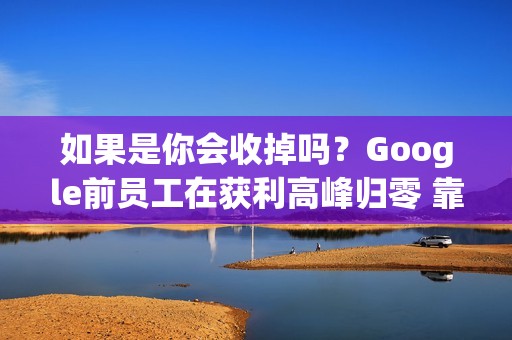 如果是你会收掉吗？Google前员工在获利高峰归零 靠AI变身亿元企业