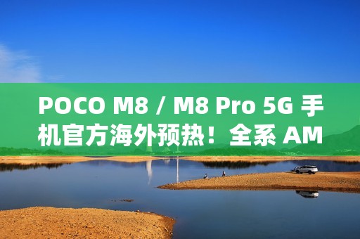 POCO M8 / M8 Pro 5G 手机官方海外预热！全系 AMOLED + 50MP OIS 主镜，香港有机会出？